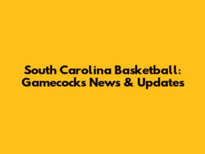 South Carolina Basketball: Gamecocks News & Updates