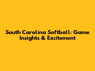 South Carolina Softball: Game Insights & Excitement
