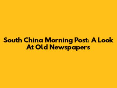 South China Morning Post: A Look At Old Newspapers
