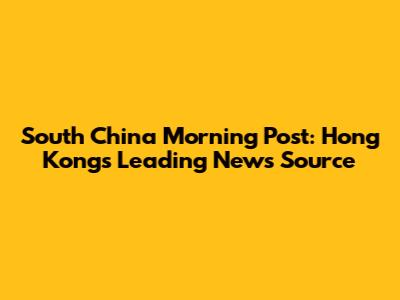 South China Morning Post: Hong Kong's Leading News Source