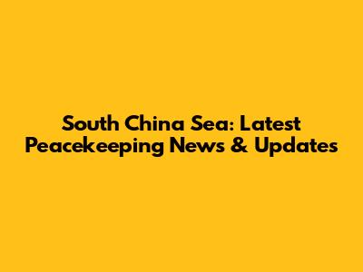 South China Sea: Latest Peacekeeping News & Updates