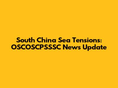 South China Sea Tensions: OSCOSCPSSSC News Update