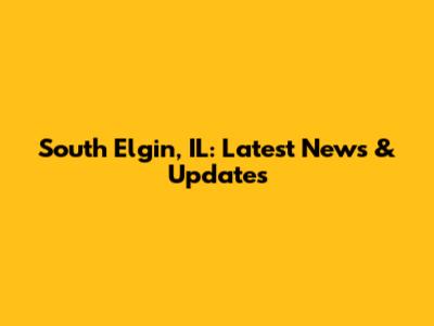 South Elgin, IL: Latest News & Updates