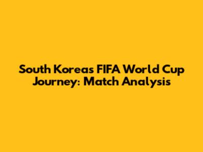 South Korea's FIFA World Cup Journey: Match Analysis