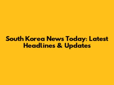 South Korea News Today: Latest Headlines & Updates
