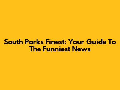 South Park's Finest: Your Guide To The Funniest News