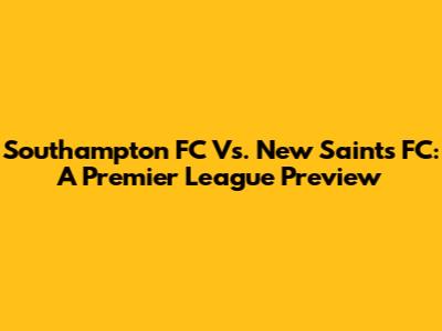 Southampton FC Vs. New Saints FC: A Premier League Preview