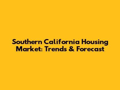 Southern California Housing Market: Trends & Forecast