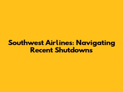 Southwest Airlines: Navigating Recent Shutdowns