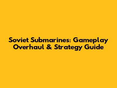 Soviet Submarines: Gameplay Overhaul & Strategy Guide