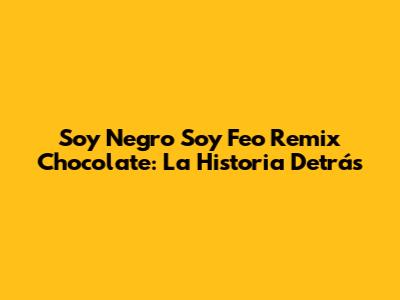 Soy Negro Soy Feo Remix Chocolate: La Historia Detrás