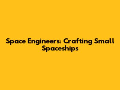 Space Engineers: Crafting Small Spaceships