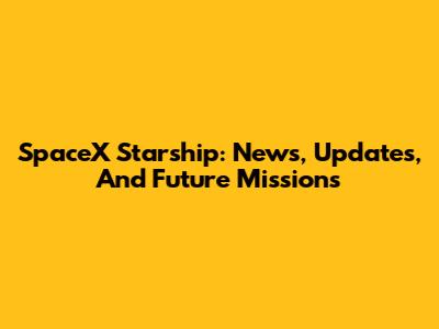 SpaceX Starship: News, Updates, And Future Missions