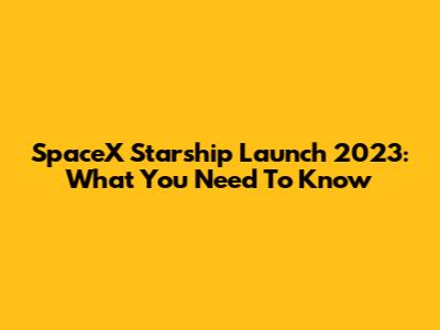 SpaceX Starship Launch 2023: What You Need To Know