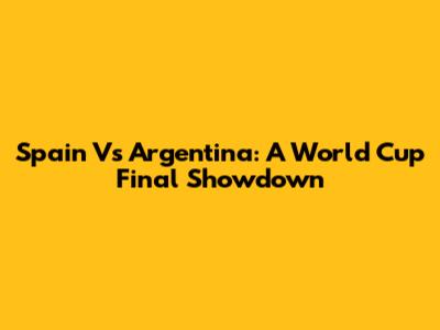 Spain Vs Argentina: A World Cup Final Showdown