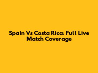 Spain Vs Costa Rica: Full Live Match Coverage