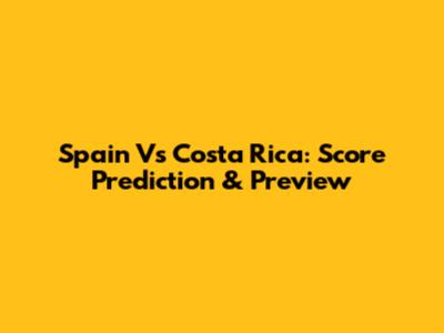 Spain Vs Costa Rica: Score Prediction & Preview