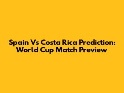 Spain Vs Costa Rica Prediction: World Cup Match Preview
