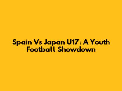 Spain Vs Japan U17: A Youth Football Showdown