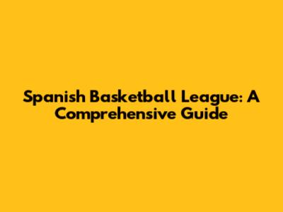Spanish Basketball League: A Comprehensive Guide