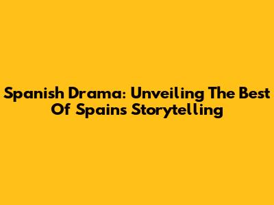 Spanish Drama: Unveiling The Best Of Spain's Storytelling