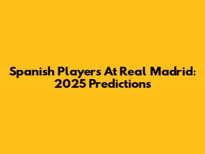 Spanish Players At Real Madrid: 2025 Predictions