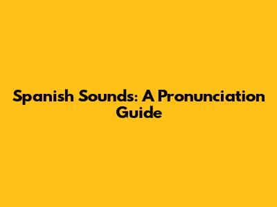 Spanish Sounds: A Pronunciation Guide