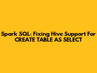 Spark SQL: Fixing Hive Support For 'CREATE TABLE AS SELECT'