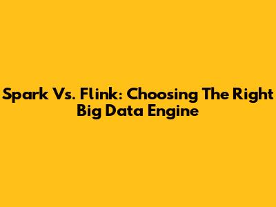 Spark Vs. Flink: Choosing The Right Big Data Engine