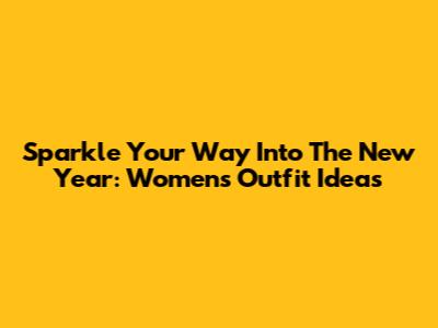Sparkle Your Way Into The New Year: Women's Outfit Ideas