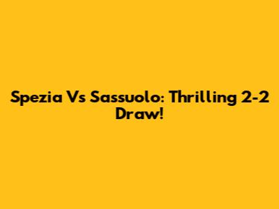 Spezia Vs Sassuolo: Thrilling 2-2 Draw!