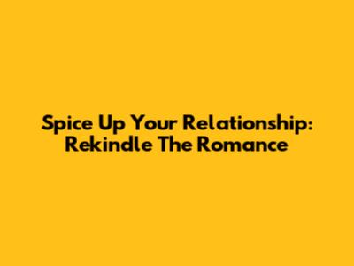 Spice Up Your Relationship: Rekindle The Romance
