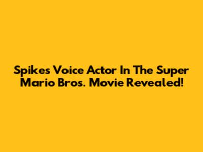 Spike's Voice Actor In The Super Mario Bros. Movie Revealed!