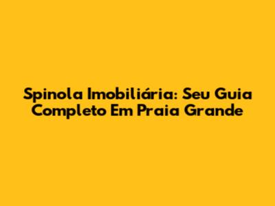 Spinola Imobiliária: Seu Guia Completo Em Praia Grande