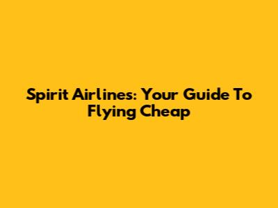 Spirit Airlines: Your Guide To Flying Cheap