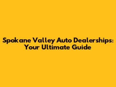 Spokane Valley Auto Dealerships: Your Ultimate Guide