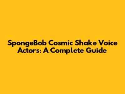 SpongeBob Cosmic Shake Voice Actors: A Complete Guide