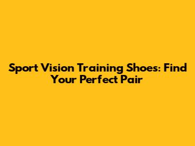Sport Vision Training Shoes: Find Your Perfect Pair