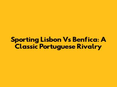 Sporting Lisbon Vs Benfica: A Classic Portuguese Rivalry