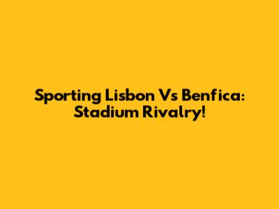 Sporting Lisbon Vs Benfica: Stadium Rivalry!