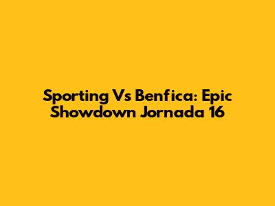 Sporting Vs Benfica: Epic Showdown Jornada 16
