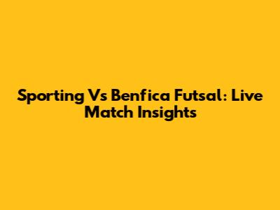 Sporting Vs Benfica Futsal: Live Match Insights