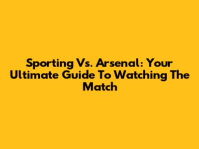 Sporting Vs. Arsenal: Your Ultimate Guide To Watching The Match