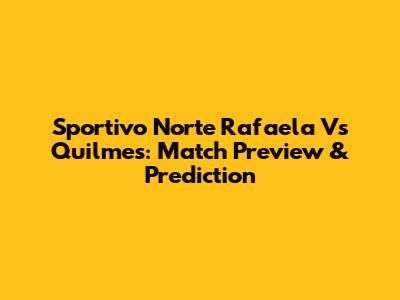 Sportivo Norte Rafaela Vs Quilmes: Match Preview & Prediction