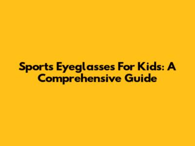 Sports Eyeglasses For Kids: A Comprehensive Guide