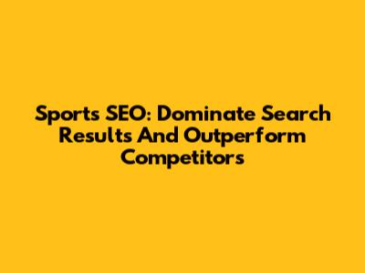 Sports SEO: Dominate Search Results And Outperform Competitors