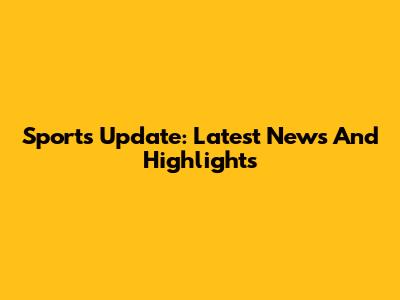 Sports Update: Latest News And Highlights