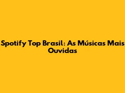 Spotify Top Brasil: As Músicas Mais Ouvidas