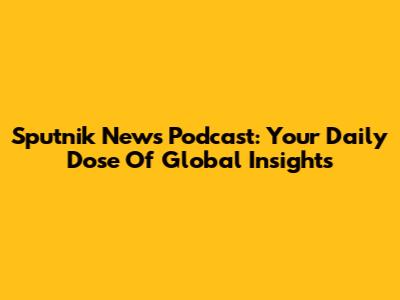Sputnik News Podcast: Your Daily Dose Of Global Insights