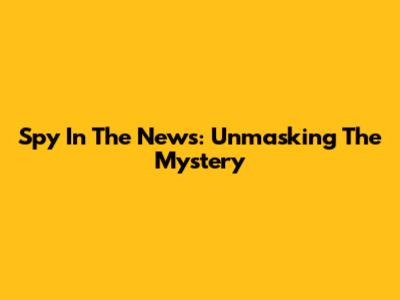 Spy In The News: Unmasking The Mystery